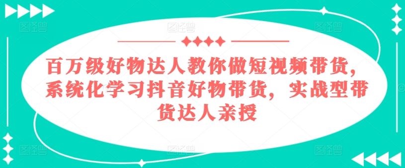 百万级好物达人教你做短视频带货，系统化学习抖音好物带货，实战型带货达人亲授-创博项目库