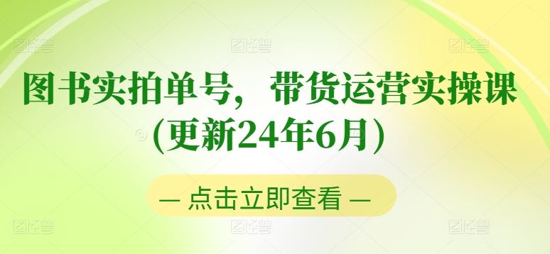 图书实拍单号，带货运营实操课(更新24年6月)，0粉起号，老号转型，零基础入门+进阶-创博项目库