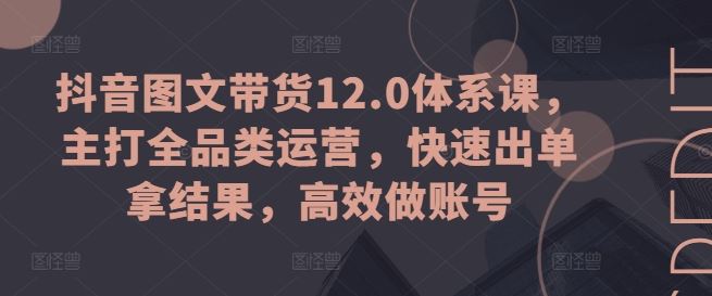 抖音图文带货12.0体系课，主打全品类运营，快速出单拿结果，高效做账号-创博项目库