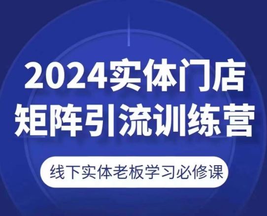 2024实体门店矩阵引流训练营，线下实体老板学习必修课-创博项目库