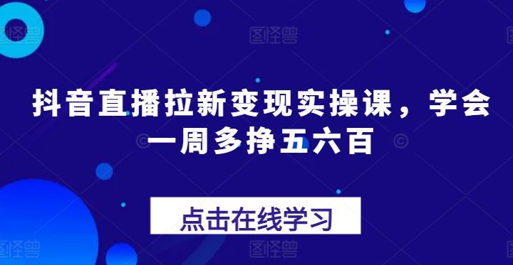 抖音直播拉新变现实操课，学会一周多挣五六百-创博项目库