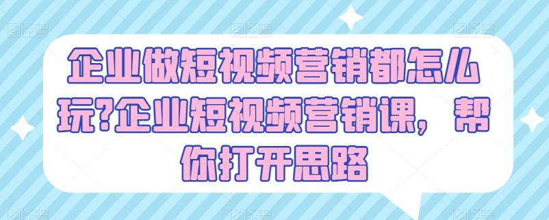 企业做短视频营销都怎么玩?企业短视频营销课，帮你打开思路-创博项目库