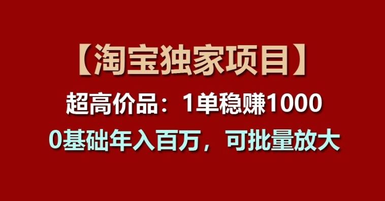 【淘宝独家项目】超高价品：1单稳赚1k多，0基础年入百W，可批量放大【揭秘】-创博项目库