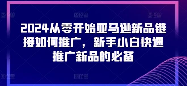 2024从零开始亚马逊新品链接如何推广，新手小白快速推广新品的必备-创博项目库