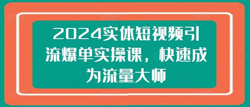 2024实体短视频引流爆单实操课，快速成为流量大师-创博项目库