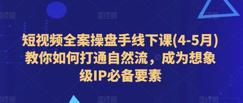 短视频全案操盘手线下课(4-5月)教你如何打通自然流，成为想象级IP必备要素-创博项目库