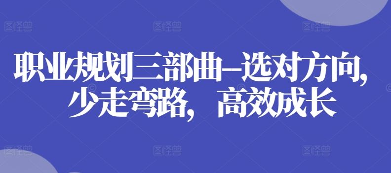 职业规划三部曲–选对方向，少走弯路，高效成长-创博项目库