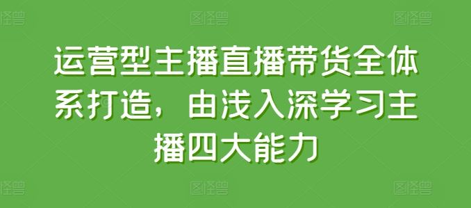 运营型主播直播带货全体系打造，由浅入深学习主播四大能力-创博项目库