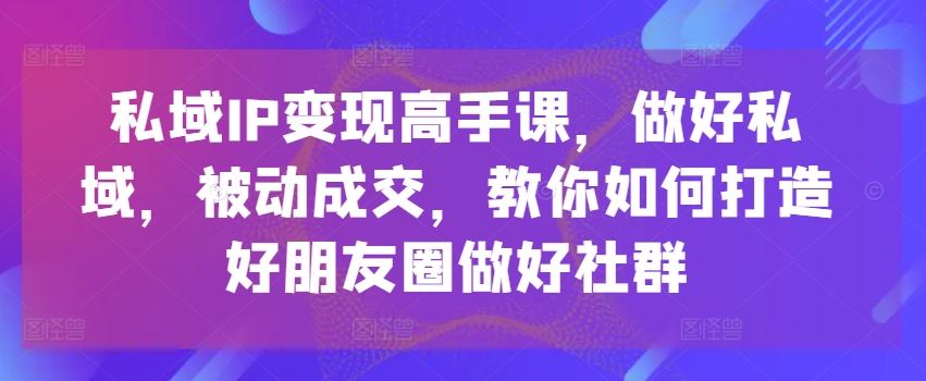 私域IP变现高手课，做好私域，被动成交，教你如何打造好朋友圈做好社群-创博项目库