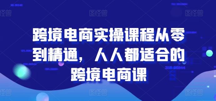 跨境电商实操课程从零到精通，人人都适合的跨境电商课-创博项目库