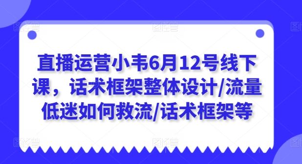 直播运营小韦6月12号线下课，话术框架整体设计/流量低迷如何救流/话术框架等-创博项目库