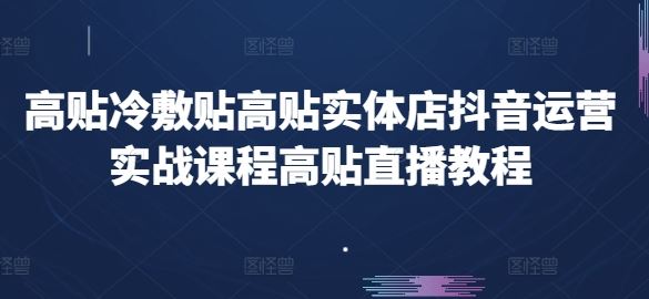 高贴冷敷贴高贴实体店抖音运营实战课程高贴直播教程-创博项目库