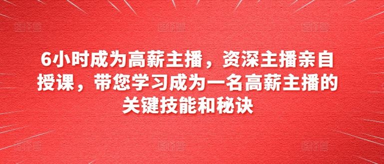 6小时成为高薪主播，资深主播亲自授课，带您学习成为一名高薪主播的关键技能和秘诀-创博项目库