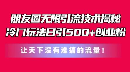 朋友圈无限引流技术，一个冷门玩法日引500+创业粉，让天下没有难搞的流量【揭秘】-创博项目库