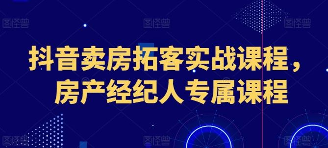 抖音卖房拓客实战课程，房产经纪人专属课程-创博项目库