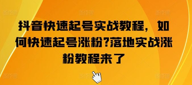 抖音快速起号实战教程，如何快速起号涨粉?落地实战涨粉教程来了-创博项目库