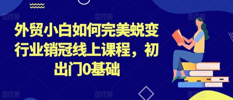 外贸小白如何完美蜕变行业销冠线上课程，初出门0基础-创博项目库