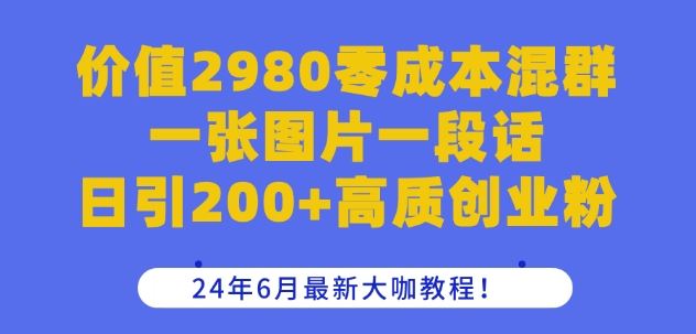 价值2980零成本混群一张图片一段话日引200+高质创业粉，24年6月最新大咖教程【揭秘】-创博项目库