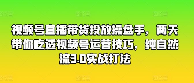 视频号直播带货投放操盘手，两天带你吃透视频号运营技巧，纯自然流3.0实战打法-创博项目库