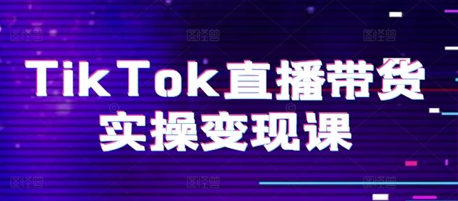 TikTok直播带货实操变现课：系统起号、科学复盘、变现链路、直播配置、小店操作流程、团队搭建等。-创博项目库