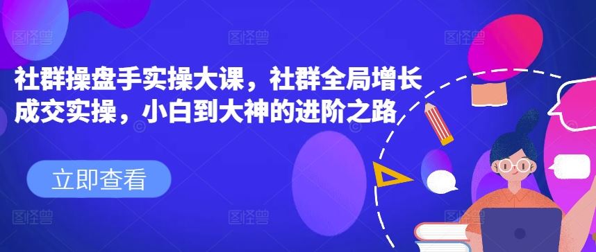 社群操盘手实操大课，社群全局增长成交实操，小白到大神的进阶之路-创博项目库