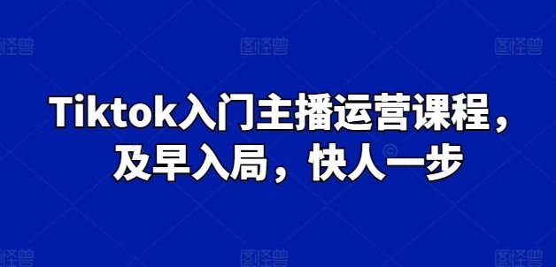 Tiktok入门主播运营课程，及早入局，快人一步-创博项目库