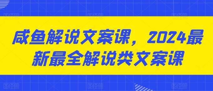 咸鱼解说文案课，2024最新最全解说类文案课-创博项目库