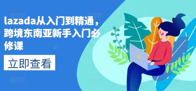 lazada从入门到精通，跨境东南亚新手入门必修课-创博项目库