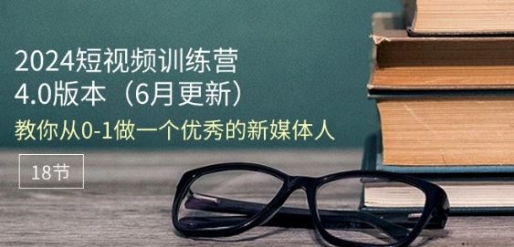 2024短视频训练营-6月4.0版本：教你从0-1做一个优秀的新媒体人(18节)-创博项目库