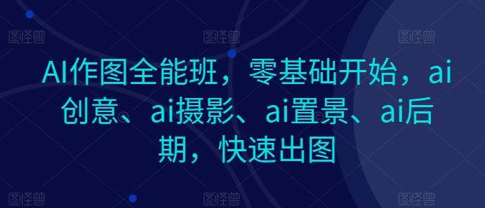 AI作图全能班，零基础开始，ai创意、ai摄影、ai置景、ai后期，快速出图-创博项目库