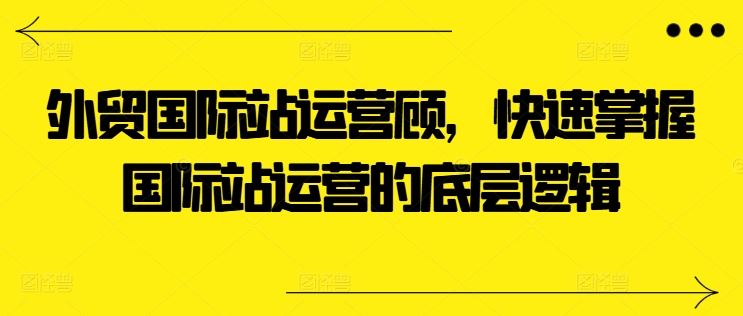 外贸国际站运营顾问，快速掌握国际站运营的底层逻辑-创博项目库