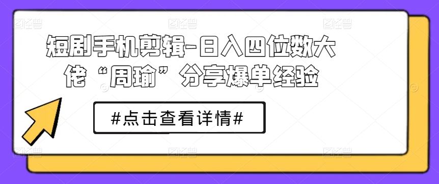 短剧手机剪辑-日入四位数大佬“周瑜”分享爆单经验-创博项目库