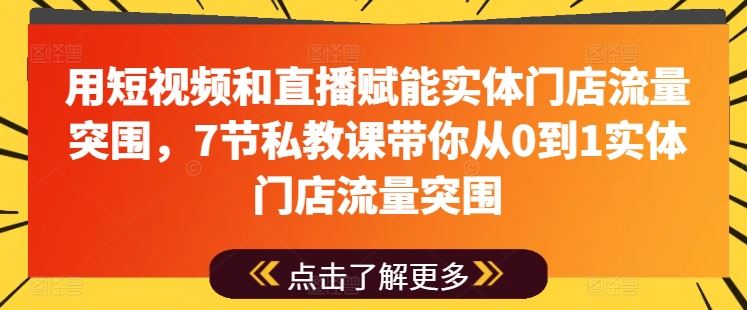 用短视频和直播赋能实体门店流量突围，7节私教课带你从0到1实体门店流量突围-创博项目库