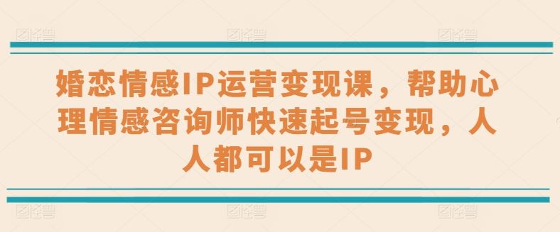 婚恋情感IP运营变现课，帮助心理情感咨询师快速起号变现，人人都可以是IP-创博项目库