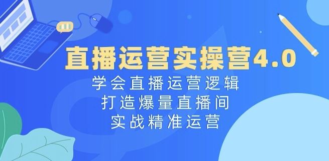 直播运营实操营4.0：学会直播运营逻辑，打造爆量直播间，实战精准运营-创博项目库