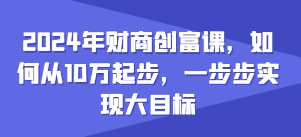 2024年财商创富课，如何从10w起步，一步步实现大目标-创博项目库