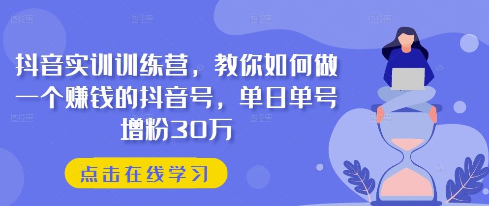 抖音实训训练营，教你如何做一个赚钱的抖音号，单日单号增粉30万-创博项目库