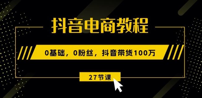 抖音电商教程：0基础，0粉丝，抖音带货100w(27节视频课)-创博项目库