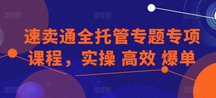 速卖通全托管专题专项课程，实操 高效 爆单-创博项目库