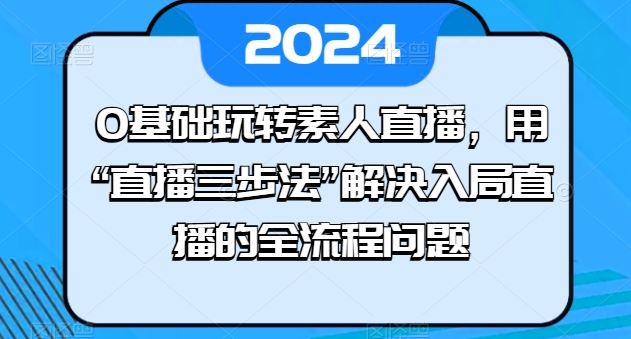 0基础玩转素人直播，用“直播三步法”解决入局直播的全流程问题-创博项目库