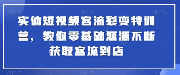 实体短视频客流裂变特训营，教你零基础源源不断获取客流到店-创博项目库