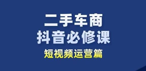 二手车商抖音必修课短视频运营，二手车行业从业者新赛道-创博项目库