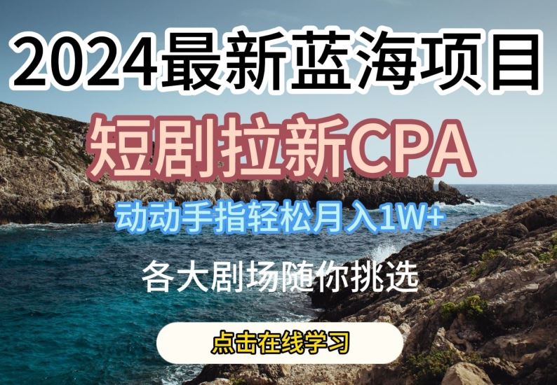 2024最新蓝海项日，短剧拉新CPA，动动手指轻松月入1W，全各大剧场随你挑选【揭秘】-创博项目库