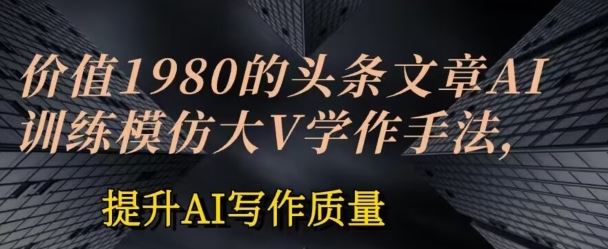 价值1980头条文章AI投喂训练模仿大v写作手法，提升AI写作质量【揭秘】-创博项目库