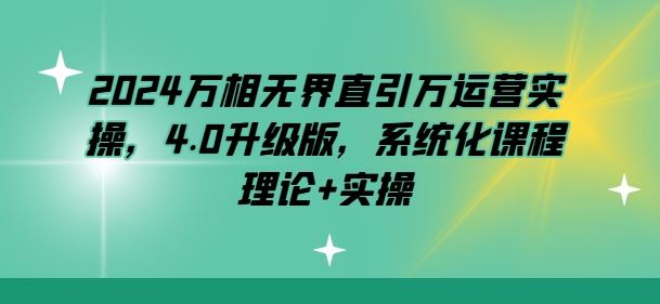 2024万相无界直引万运营实操，4.0升级版，系统化课程 理论+实操-创博项目库