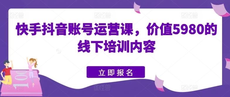 快手抖音账号运营课，价值5980的线下培训内容-创博项目库