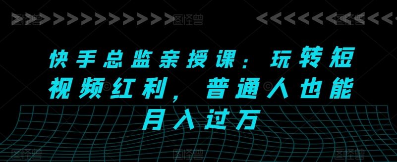 快手总监亲授课：玩转短视频红利，普通人也能月入过万-创博项目库