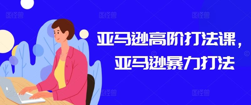 亚马逊高阶打法课，亚马逊暴力打法-创博项目库