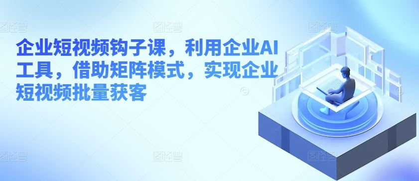 企业短视频钩子课，利用企业AI工具，借助矩阵模式，实现企业短视频批量获客-创博项目库