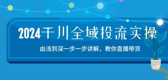 2024千川全域投流精品实操：由谈到深一步一步讲解，教你直播带货-15节-创博项目库